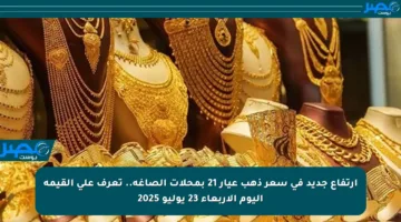 ارتفاع جديد في سعر ذهب عيار 21 بمحلات الصاغة.. تعرف على القيمة اليوم الأربعاء 23 يوليو 2025